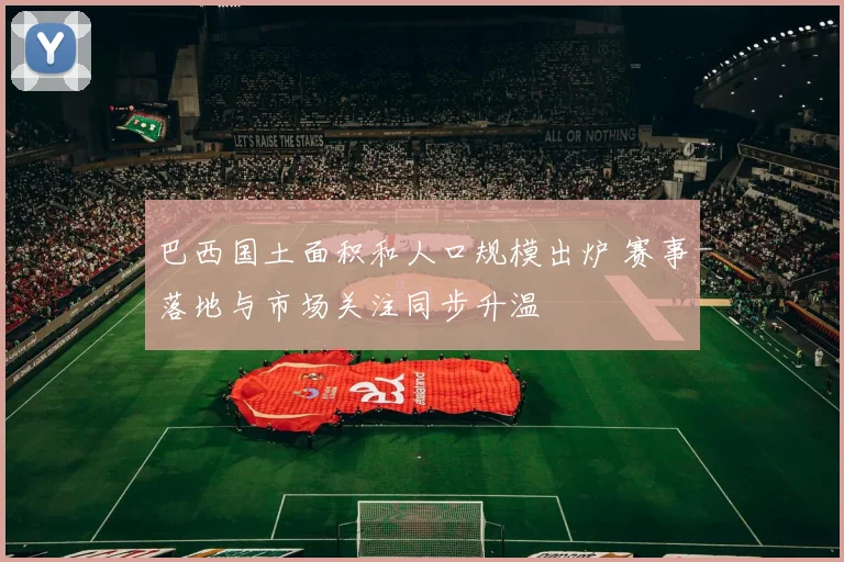 巴西国土面积和人口规模出炉 赛事落地与市场关注同步升温