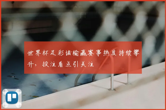 世界杯足彩堵输赢赛事热度持续攀升,投注看点引关注