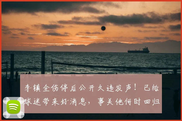 李镇全伤停后公开久违发声!已给球迷带来好消息,事关他何时回归_铜梁_时间_重庆