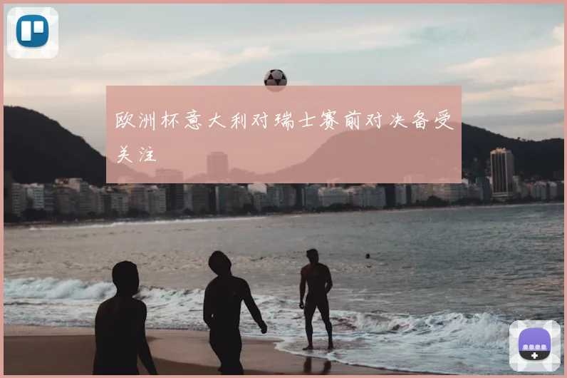 欧洲杯意大利对瑞士赛前对决备受关注