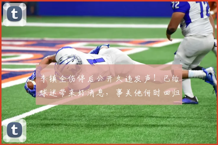 李镇全伤停后公开久违发声!已给球迷带来好消息,事关他何时回归_铜梁_时间_重庆