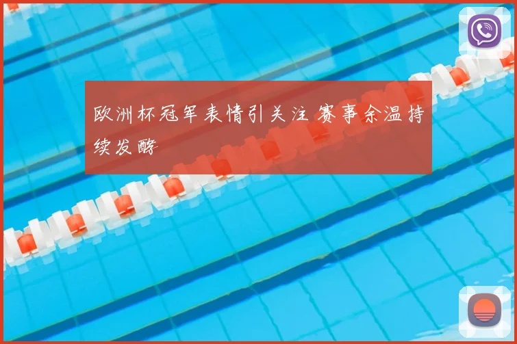 欧洲杯冠军表情引关注 赛事余温持续发酵