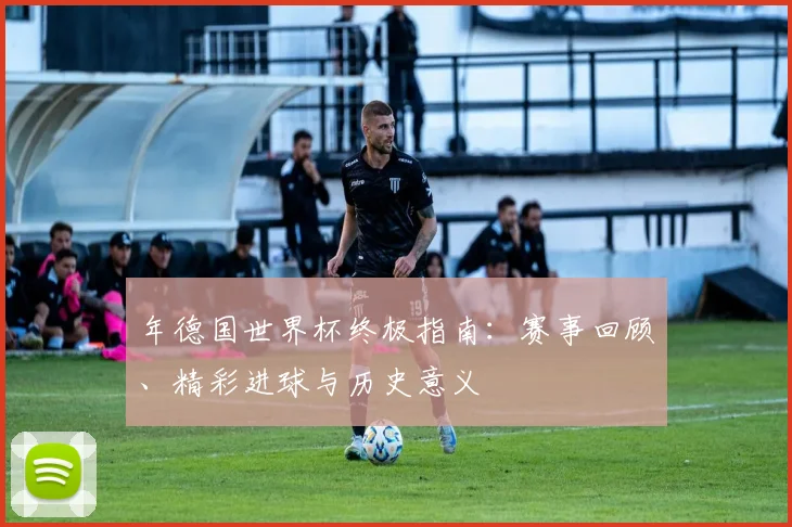 年德国世界杯终极指南:赛事回顾、精彩进球与历史意义