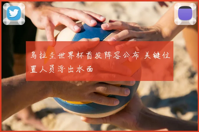 乌拉圭世界杯首发阵容公布 关键位置人员浮出水面