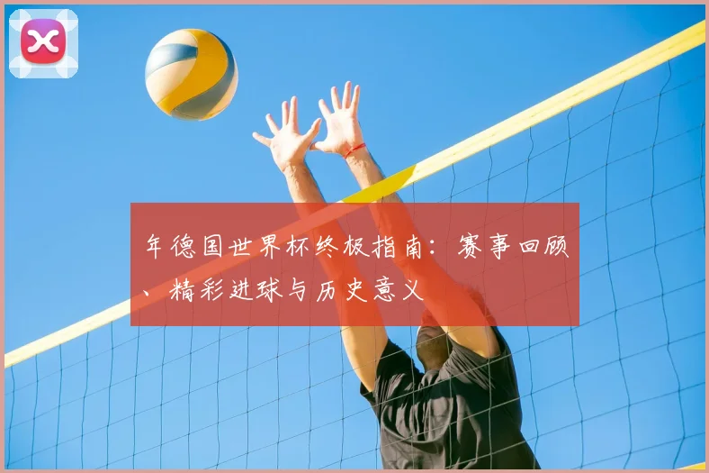 年德国世界杯终极指南:赛事回顾、精彩进球与历史意义