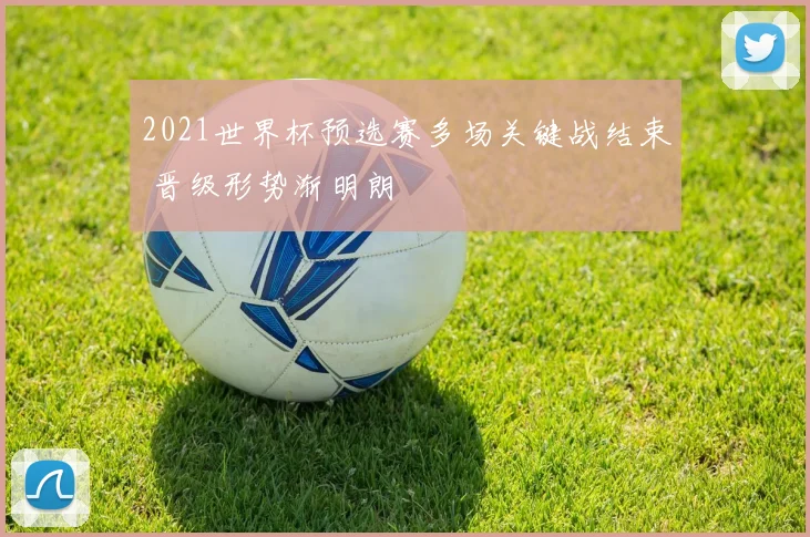 2021世界杯预选赛多场关键战结束 晋级形势渐明朗