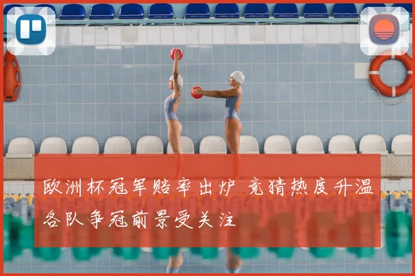 欧洲杯冠军赔率出炉 竞猜热度升温各队争冠前景受关注