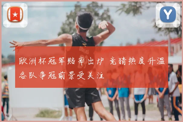 欧洲杯冠军赔率出炉 竞猜热度升温各队争冠前景受关注