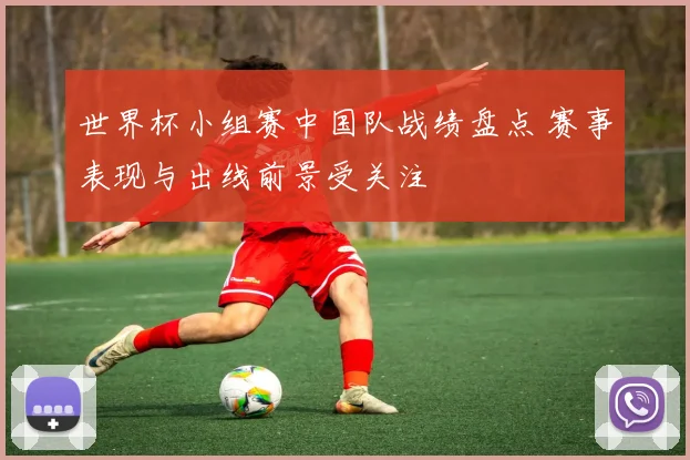 世界杯小组赛中国队战绩盘点 赛事表现与出线前景受关注