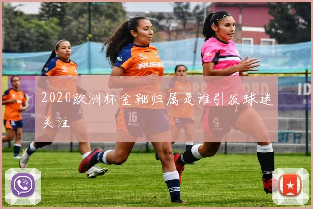 2020欧洲杯金靴归属是谁引发球迷关注