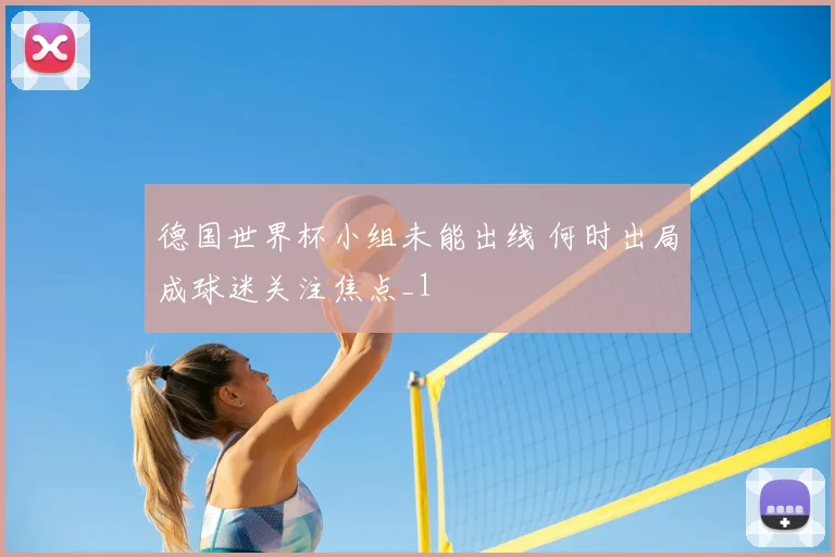 德国世界杯小组未能出线 何时出局成球迷关注焦点_1