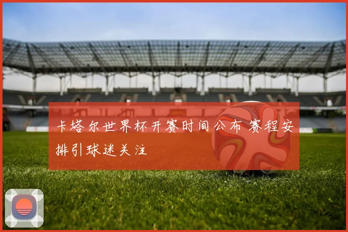 卡塔尔世界杯开赛时间公布 赛程安排引球迷关注