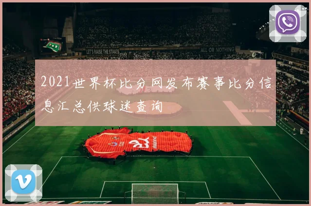 2021世界杯比分网发布赛事比分信息汇总供球迷查询