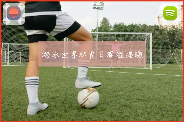 游泳世界杯首日赛程揭晓