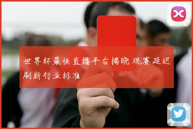 世界杯最快直播平台揭晓 观赛延迟刷新行业标准