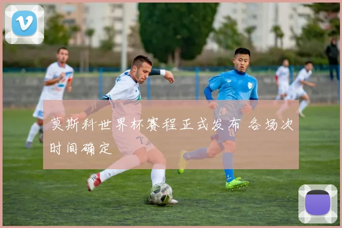 莫斯科世界杯赛程正式发布 各场次时间确定