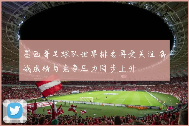 墨西哥足球队世界排名再受关注 备战成绩与竞争压力同步上升