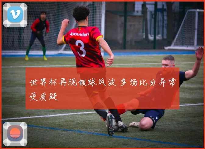 世界杯再现假球风波 多场比分异常受质疑
