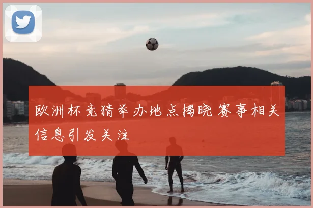 欧洲杯竞猜举办地点揭晓 赛事相关信息引发关注
