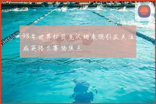98年世界杯贝克汉姆表现引发关注成英格兰赛场焦点