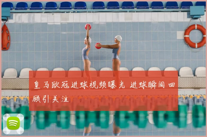 皇马欧冠进球视频曝光 进球瞬间回顾引关注