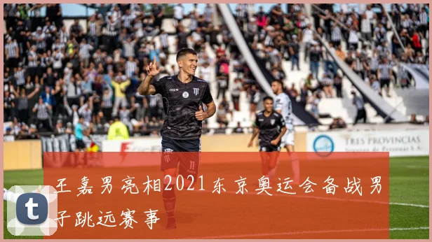 王嘉男亮相2021东京奥运会备战男子跳远赛事