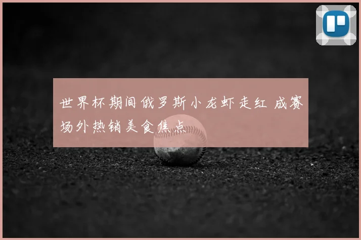 世界杯期间俄罗斯小龙虾走红 成赛场外热销美食焦点