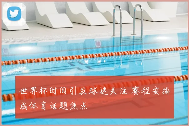 世界杯时间引发球迷关注 赛程安排成体育话题焦点