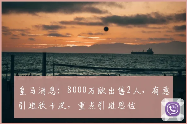 皇马消息:8000万欧出售2人,有意引进欣卡皮,重点引进恩佐