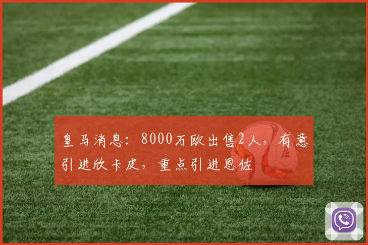 皇马消息：8000万欧出售2人，有意引进欣卡皮，重点引进恩佐