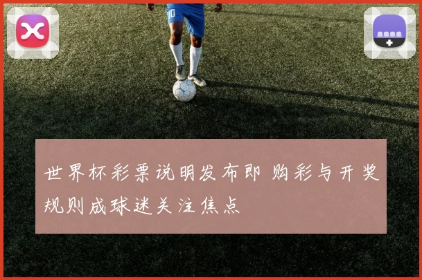 世界杯彩票说明发布即 购彩与开奖规则成球迷关注焦点