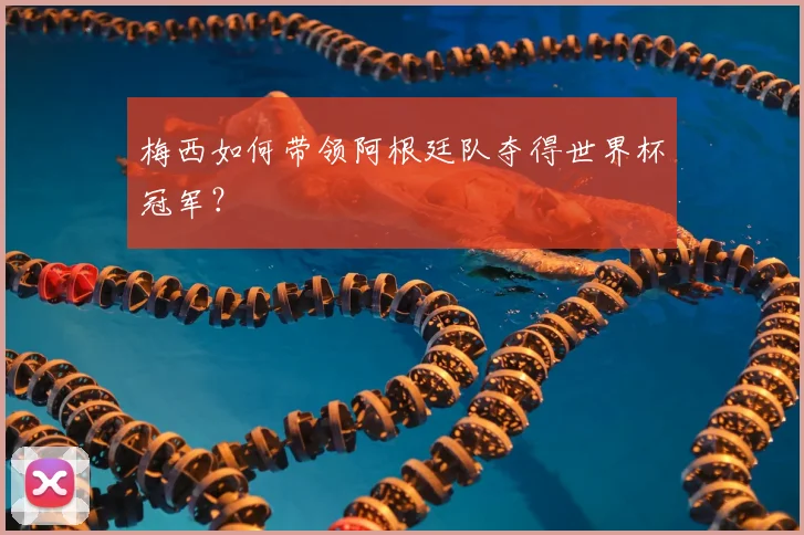 梅西如何带领阿根廷队夺得世界杯冠军?