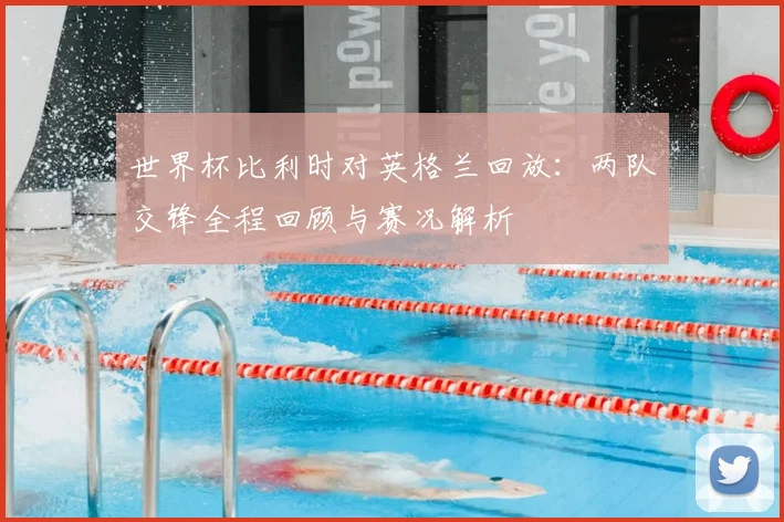 世界杯比利时对英格兰回放：两队交锋全程回顾与赛况解析
