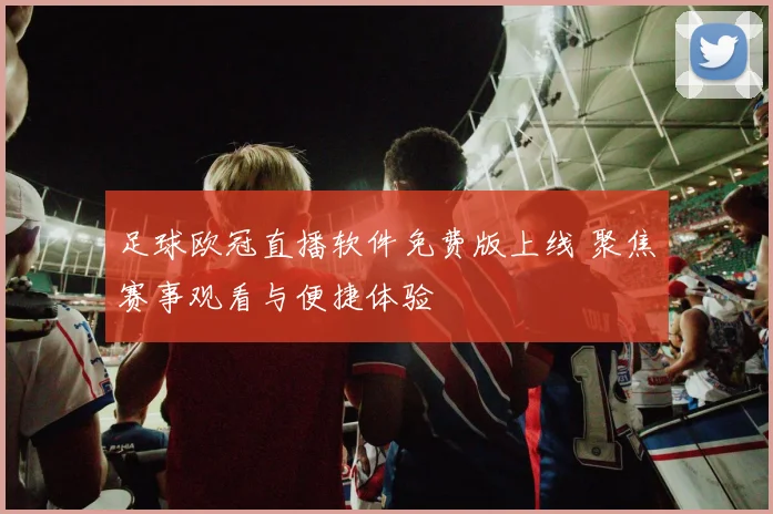 足球欧冠直播软件免费版上线 聚焦赛事观看与便捷体验