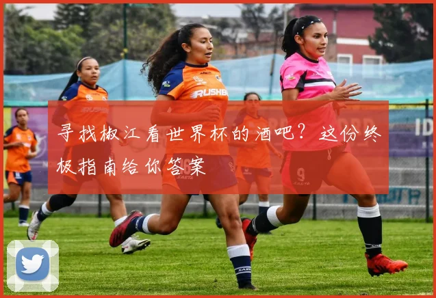 寻找椒江看世界杯的酒吧？这份终极指南给你答案