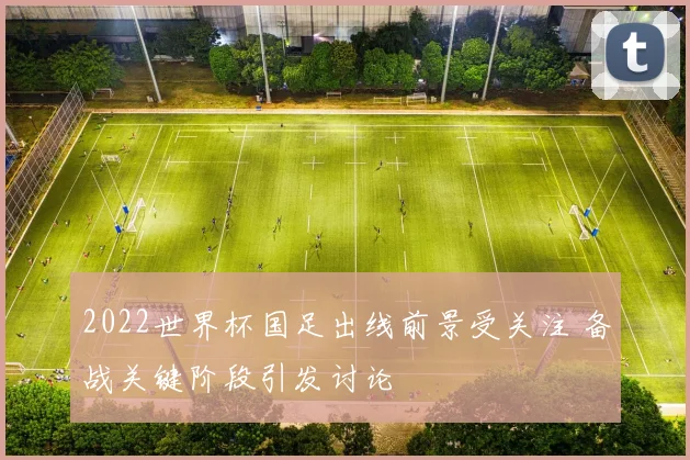 2022世界杯国足出线前景受关注 备战关键阶段引发讨论