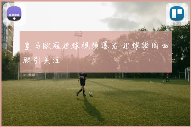 皇马欧冠进球视频曝光 进球瞬间回顾引关注
