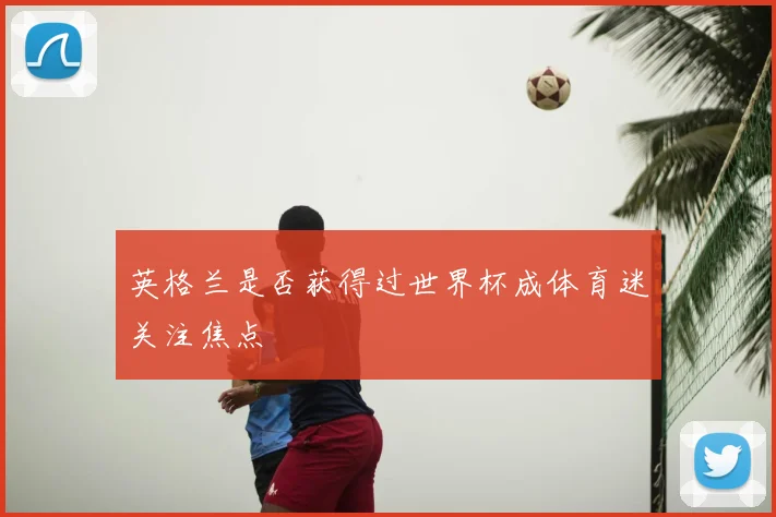 英格兰是否获得过世界杯成体育迷关注焦点