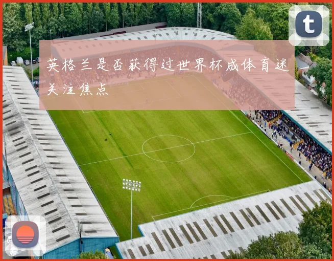 英格兰是否获得过世界杯成体育迷关注焦点