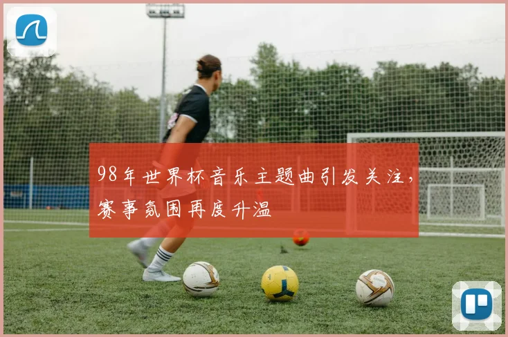 98年世界杯音乐主题曲引发关注,赛事氛围再度升温