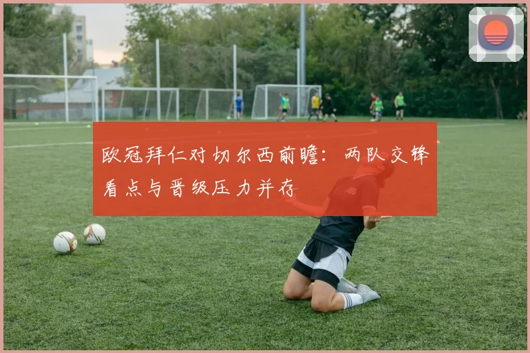 欧冠拜仁对切尔西前瞻：两队交锋看点与晋级压力并存
