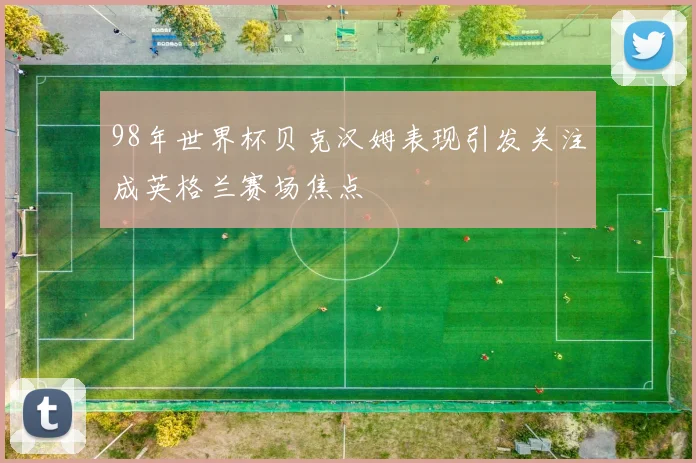 98年世界杯贝克汉姆表现引发关注成英格兰赛场焦点