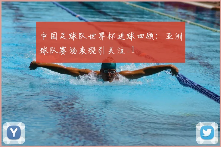 中国足球队世界杯进球回顾：亚洲球队赛场表现引关注_1