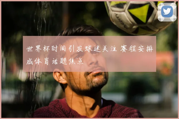 世界杯时间引发球迷关注 赛程安排成体育话题焦点