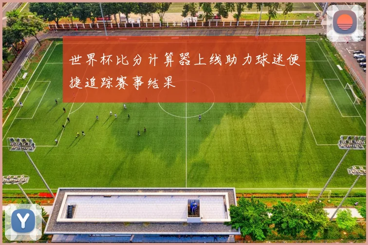 世界杯比分计算器上线助力球迷便捷追踪赛事结果