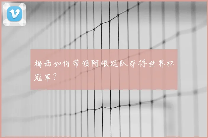 梅西如何带领阿根廷队夺得世界杯冠军？