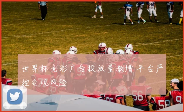 世界杯竞彩广告投放量激增 平台严控合规风险